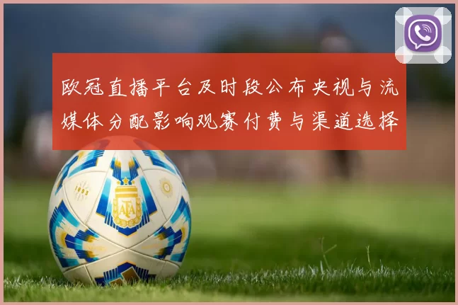 欧冠直播平台及时段公布央视与流媒体分配影响观赛付费与渠道选择
