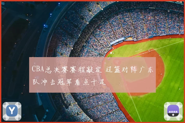 CBA总决赛赛程敲定 辽篮对阵广东队冲击冠军看点十足