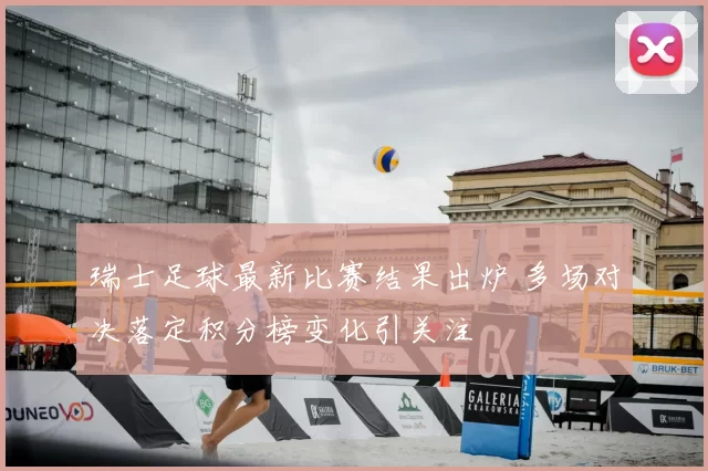 瑞士足球最新比赛结果出炉 多场对决落定积分榜变化引关注