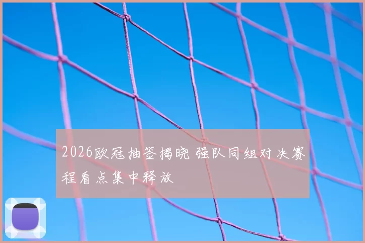 2026欧冠抽签揭晓 强队同组对决赛程看点集中释放