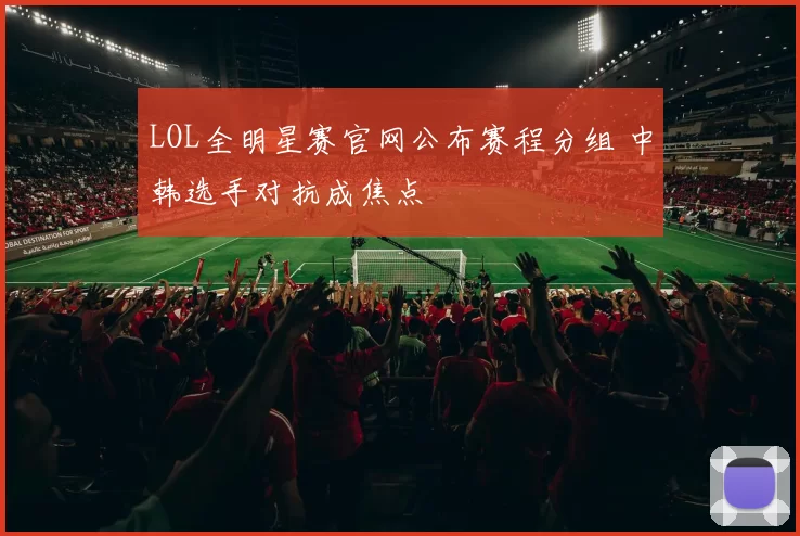 LOL全明星赛官网公布赛程分组 中韩选手对抗成焦点