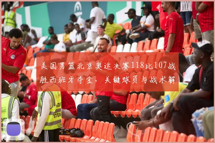 美国男篮北京奥运决赛118比107战胜西班牙夺金，关键球员与战术解读