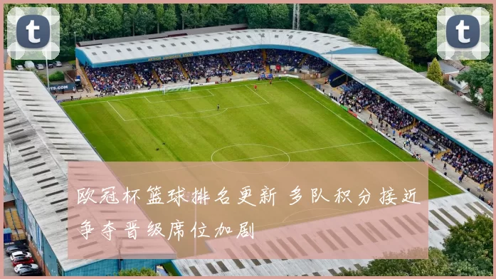 欧冠杯篮球排名更新 多队积分接近争夺晋级席位加剧