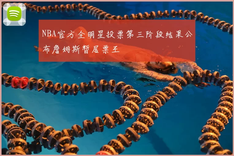 NBA官方全明星投票第三阶段结果公布詹姆斯暂居票王
