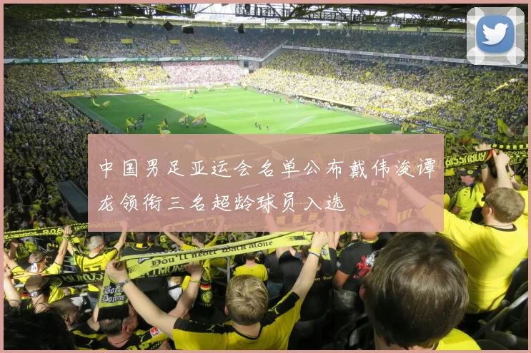 中国男足亚运会名单公布戴伟浚谭龙领衔三名超龄球员入选