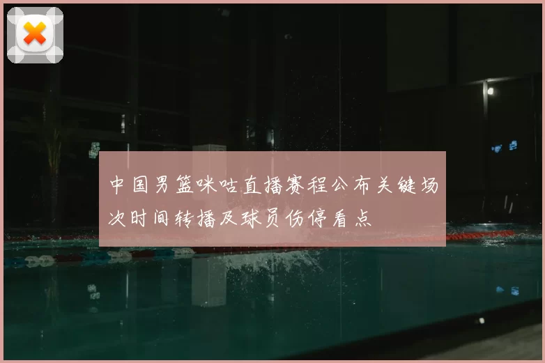中国男篮咪咕直播赛程公布关键场次时间转播及球员伤停看点