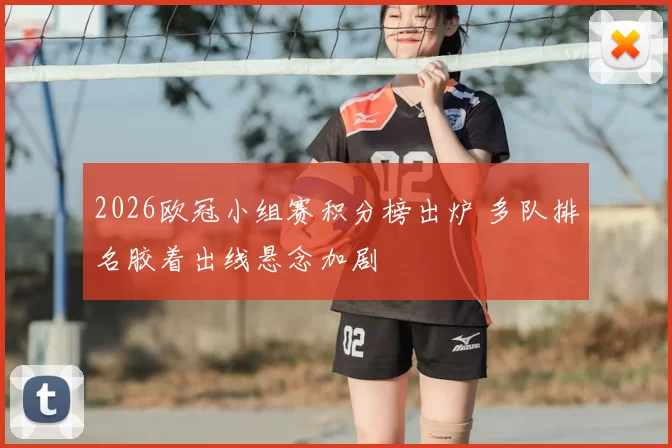 2026欧冠小组赛积分榜出炉 多队排名胶着出线悬念加剧