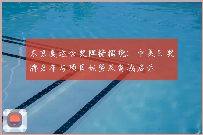 东京奥运会奖牌榜揭晓：中美日奖牌分布与项目优势及备战启示