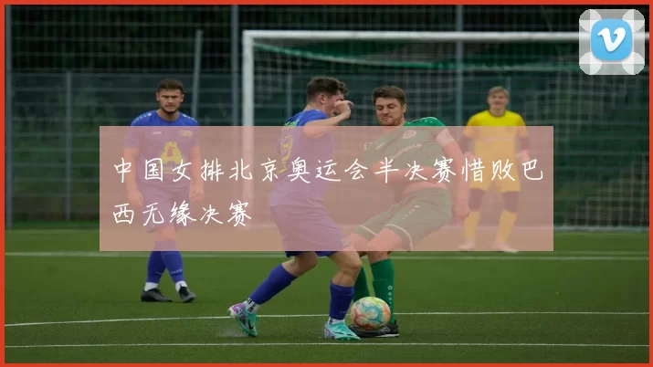 中国女排北京奥运会半决赛惜败巴西无缘决赛