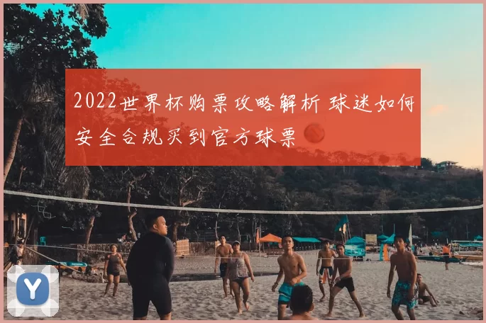 2022世界杯购票攻略解析 球迷如何安全合规买到官方球票