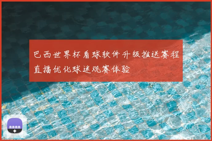 巴西世界杯看球软件升级推送赛程直播优化球迷观赛体验