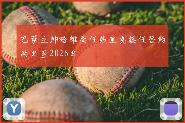 巴萨主帅哈维离任弗里克接任签约两年至2026年