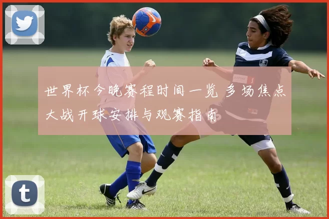 世界杯今晚赛程时间一览 多场焦点大战开球安排与观赛指南