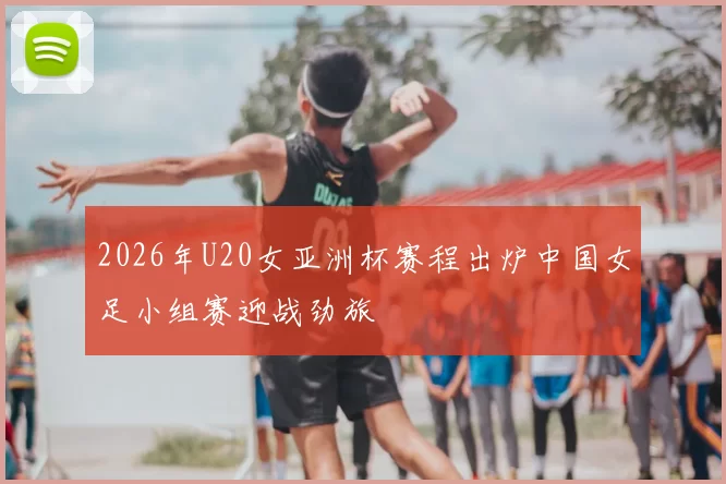 2026年U20女亚洲杯赛程出炉中国女足小组赛迎战劲旅