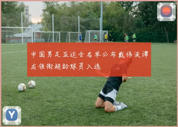 中国男足亚运会名单公布戴伟浚谭龙领衔超龄球员入选