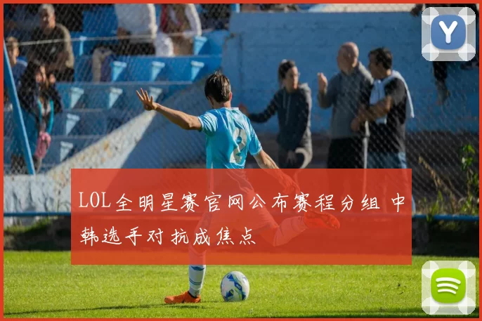LOL全明星赛官网公布赛程分组 中韩选手对抗成焦点