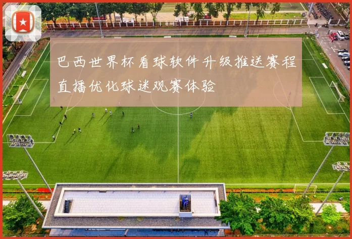 巴西世界杯看球软件升级推送赛程直播优化球迷观赛体验