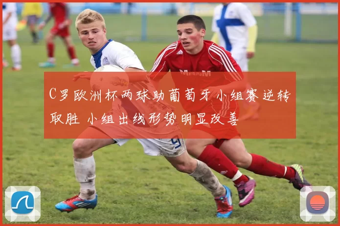 C罗欧洲杯两球助葡萄牙小组赛逆转取胜 小组出线形势明显改善