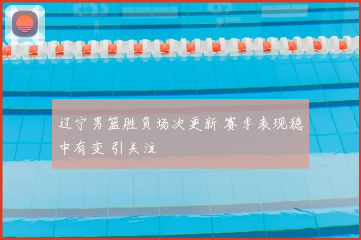 辽宁男篮胜负场次更新 赛季表现稳中有变 引关注