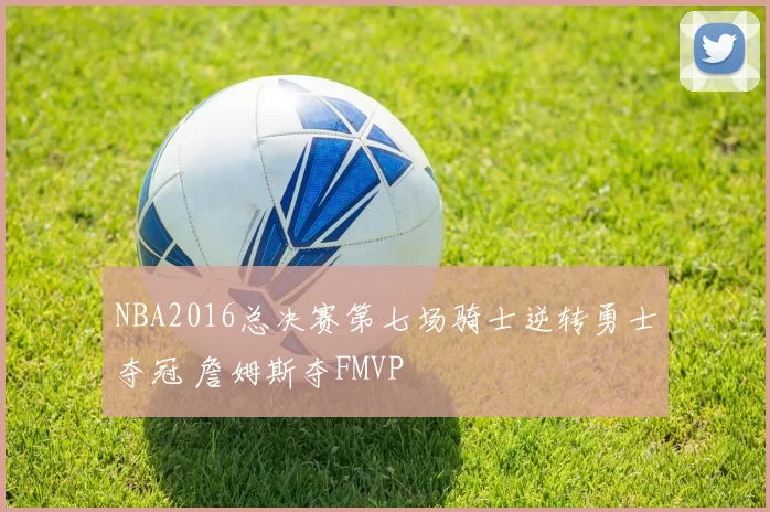 NBA2016总决赛第七场骑士逆转勇士夺冠 詹姆斯夺FMVP