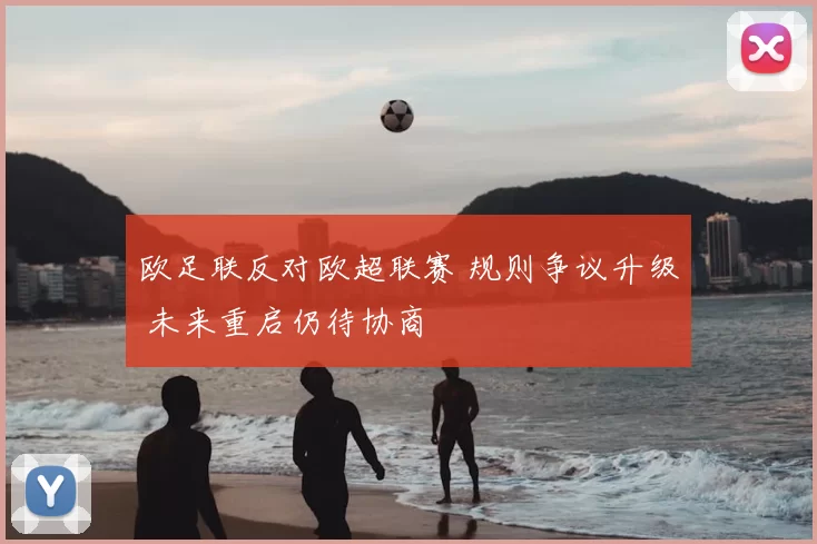 欧足联反对欧超联赛 规则争议升级 未来重启仍待协商