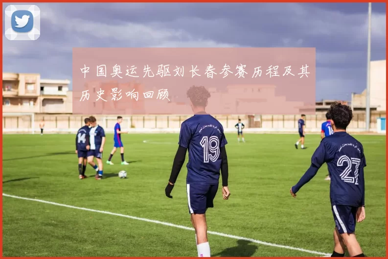 中国奥运先驱刘长春参赛历程及其历史影响回顾