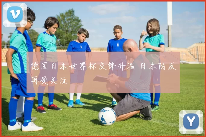 德国日本世界杯交锋升温 日本防反再受关注