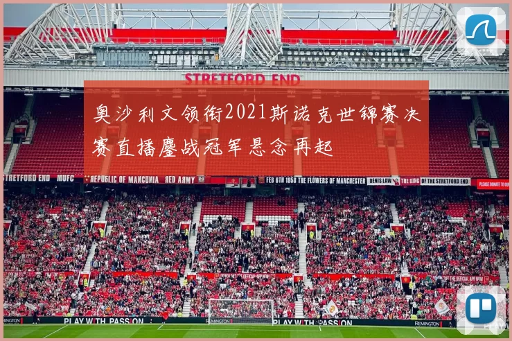 奥沙利文领衔2021斯诺克世锦赛决赛直播鏖战冠军悬念再起