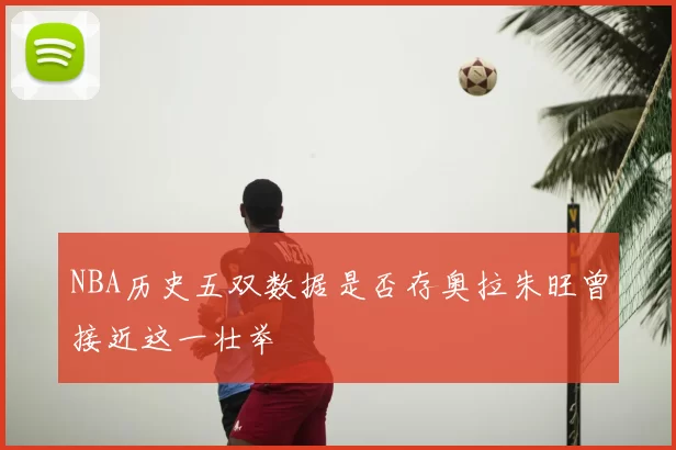 NBA历史五双数据是否存奥拉朱旺曾接近这一壮举