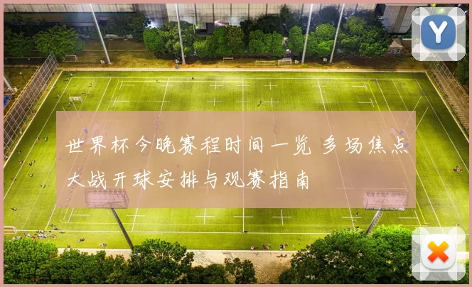 世界杯今晚赛程时间一览 多场焦点大战开球安排与观赛指南
