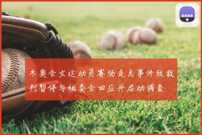 冬奥会女运动员赛场走光事件致裁判暂停与组委会回应并启动调查