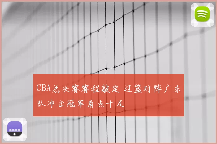 CBA总决赛赛程敲定 辽篮对阵广东队冲击冠军看点十足