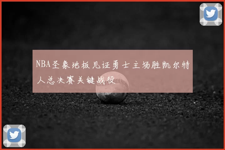 NBA圣象地板见证勇士主场胜凯尔特人总决赛关键战役