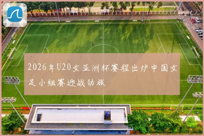 2026年U20女亚洲杯赛程出炉中国女足小组赛迎战劲旅
