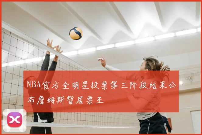 NBA官方全明星投票第三阶段结果公布詹姆斯暂居票王