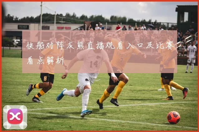 快船对阵灰熊直播观看入口及比赛看点解析