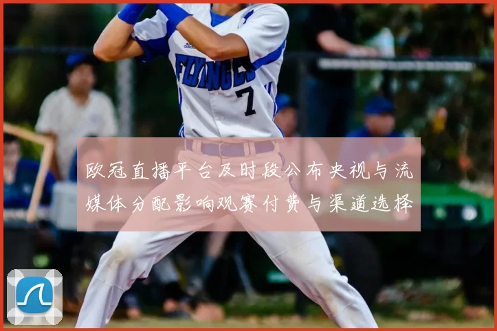 欧冠直播平台及时段公布央视与流媒体分配影响观赛付费与渠道选择