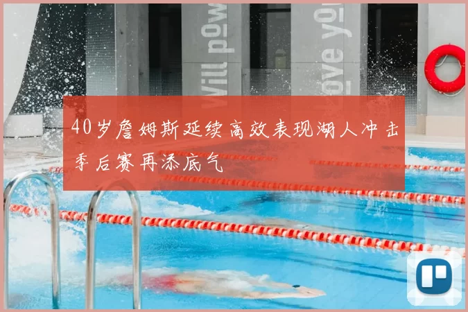 40岁詹姆斯延续高效表现湖人冲击季后赛再添底气