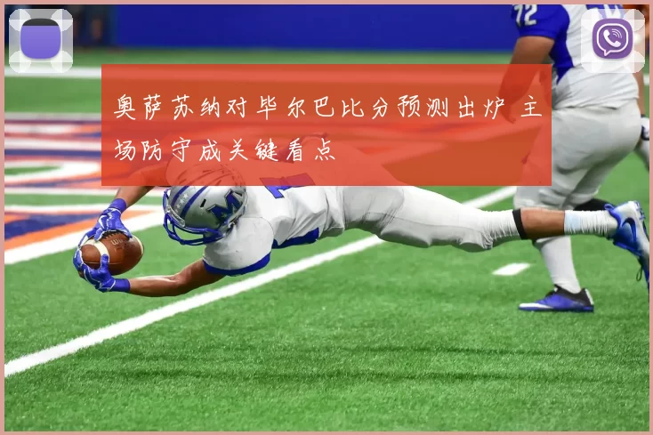奥萨苏纳对毕尔巴比分预测出炉 主场防守成关键看点