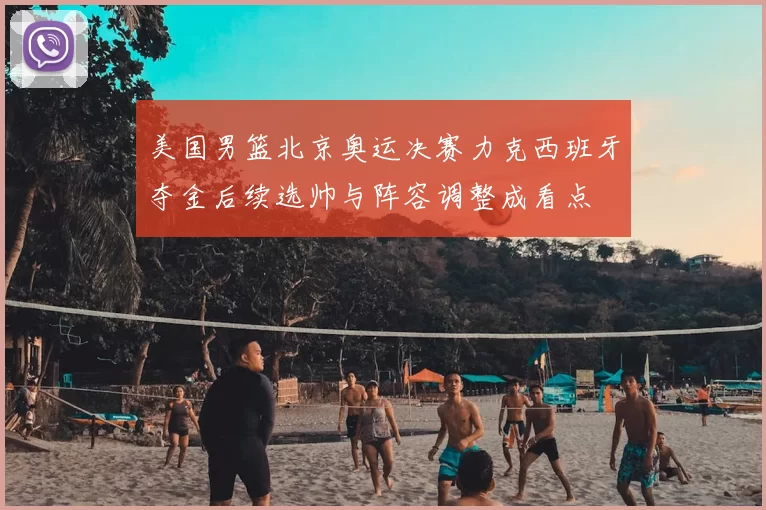 美国男篮北京奥运决赛力克西班牙夺金后续选帅与阵容调整成看点