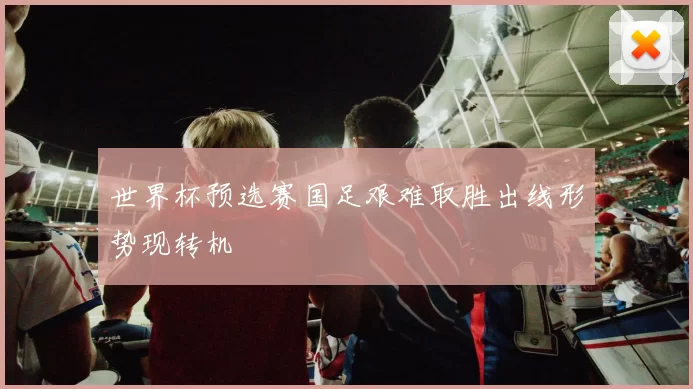世界杯预选赛国足艰难取胜出线形势现转机