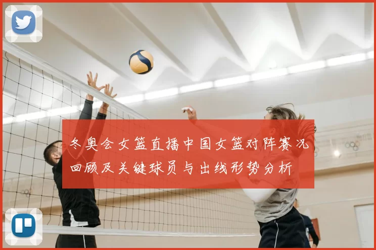 冬奥会女篮直播中国女篮对阵赛况回顾及关键球员与出线形势分析