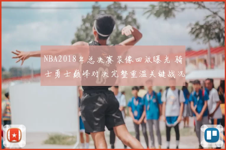 NBA2018年总决赛录像回放曝光 骑士勇士巅峰对决完整重温关键战况