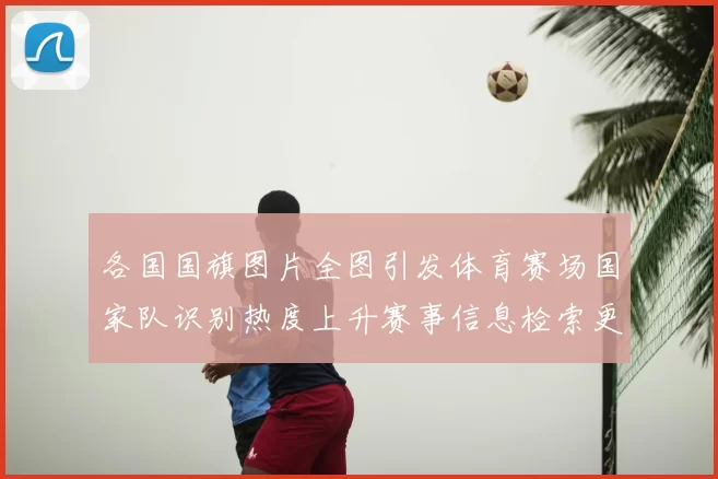 各国国旗图片全图引发体育赛场国家队识别热度上升赛事信息检索更便捷