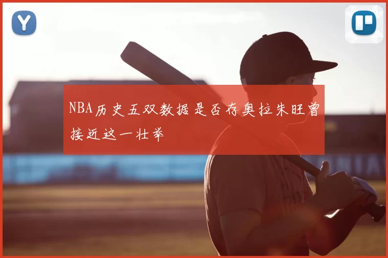 NBA历史五双数据是否存奥拉朱旺曾接近这一壮举