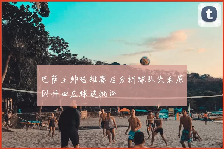 巴萨主帅哈维赛后分析球队失利原因并回应球迷批评