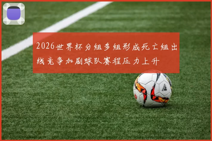 2026世界杯分组多组形成死亡组出线竞争加剧球队赛程压力上升