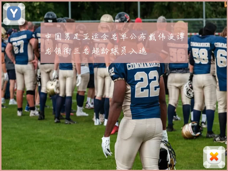 中国男足亚运会名单公布戴伟浚谭龙领衔三名超龄球员入选