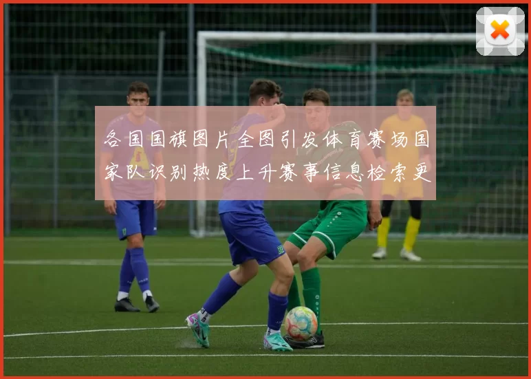 各国国旗图片全图引发体育赛场国家队识别热度上升赛事信息检索更便捷