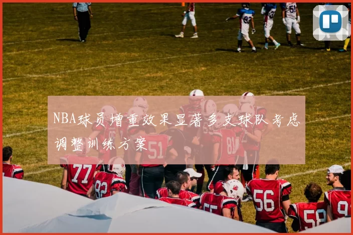 NBA球员增重效果显著多支球队考虑调整训练方案